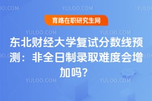 东北财经大学复试分数线预测：2026年非全日制录取难度会增加吗？