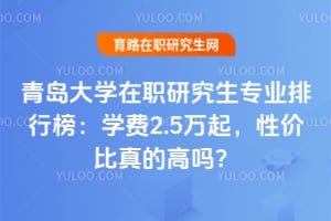 青岛大学在职研究生专业排行榜:2026年学费2.5万起,性价比真的高吗?
