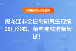2026年黑龙江非全日制研究生成绩28日公布，备考党快准备复试！