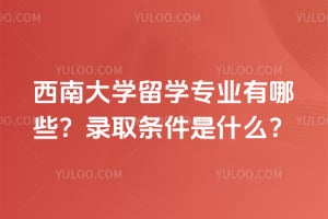2026西南大学留学专业有哪些？录取条件是什么？