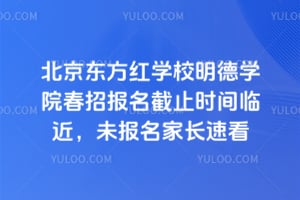 北京东方红学校明德学院春招报名截止时间临近，未报名家长速看