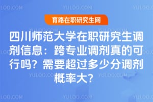 四川师范大学在职研究生调剂信息：跨专业调剂真的可行吗？需要超过多少分调剂概率大？