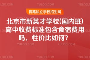 北京市新英才学校(国内班)高中收费标准包含食宿费用吗,性价比如何?