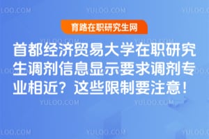 首都经济贸易大学在职研究生调剂信息显示要求调剂专业相近？这些限制要注意！