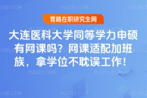 大连医科大学同等学力申硕有网课吗？网课适配加班族，拿学位不耽误工作！