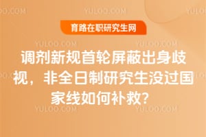 2026调剂新规首轮屏蔽出身歧视,非全日制研究生没过国家线如何补救?