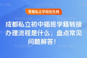 2026年成都私立初中插班学籍转接办理流程是什么,盘点常见问题解答!
