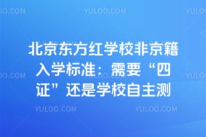 北京东方红学校非京籍入学标准：2026年需要&ldquo;四证&rdquo;还是学校自主测试？