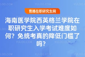 海南医学院西英格兰学院在职研究生入学考试难度如何?2026年免统考真的降低门槛了吗?