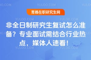 非全日制研究生复试怎么准备?专业面试需结合行业热点,媒体人速看!