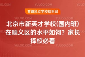北京市新英才学校(国内班)在顺义区的水平如何?家长择校必看!