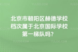 北京市朝阳区赫德学校档次属于北京国际学校第一梯队吗？