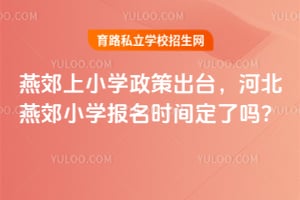 2026年燕郊上小学政策出台,河北燕郊小学报名时间定了吗?