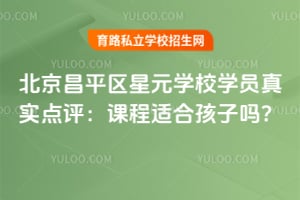 北京昌平区星元学校学员真实点评:课程适合孩子吗?