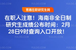 在职人注意！2026年海南非全日制研究生成绩公布时间：2月28日9时查询入口开放！