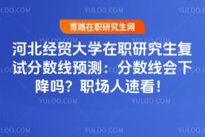 河北经贸大学在职研究生复试分数线预测：2026分数线会下降吗？职场人速看！