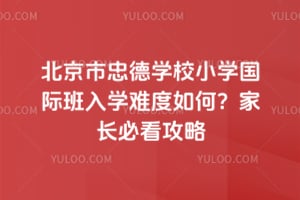 北京市忠德学校小学国际班入学难度如何？家长必看攻略