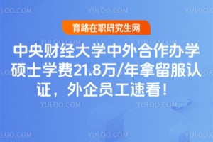 中央财经大学中外合作办学硕士学费21.8万/年拿留服认证,外企员工速看!
