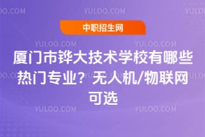 厦门市铧大技术学校有哪些热门专业？无人机/物联网可选