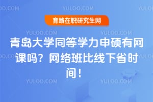 青岛大学同等学力申硕有网课吗？网络班比线下省时间！