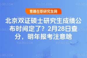2026年北京双证硕士研究生成绩公布时间定了？2月28日查分，明年报考注意啥