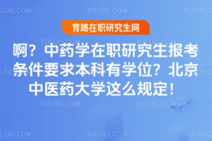 啊？中药学在职研究生报考条件要求本科有学位？北京中医药大学这么规定！