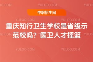 重庆知行卫生学校是省级示范校吗？医卫人才摇篮