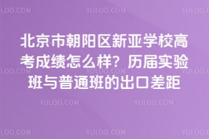 北京市朝阳区新亚学校高考成绩怎么样？历届实验班与普通班的出口差距