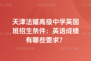 天津法耀高级中学英国班招生条件：英语成绩有哪些要求？