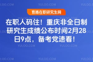 在职人码住！2026年重庆非全日制研究生成绩公布时间2月28日9点，备考党速看！