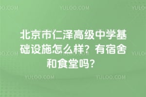北京市仁泽高级中学基础设施怎么样？有宿舍和食堂吗？
