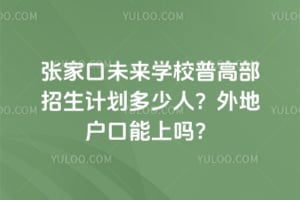 2026张家口未来学校普高部招生计划多少人？外地户口能上吗？