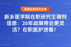 新乡医学院在职研究生调剂信息：26年政策将会更灵活？在职医护速看！