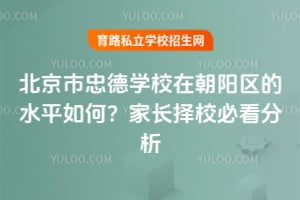 北京市忠德学校在朝阳区的水平如何？家长择校必看分析！