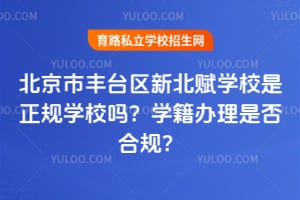 北京市丰台区新北赋学校是正规学校吗，学籍办理是否合规？