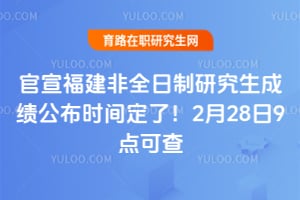 官宣2026年福建非全日制研究生成绩公布时间定了！2月28日9点可查