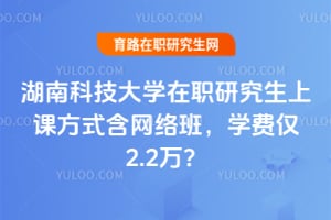 湖南科技大学在职研究生上课方式含网络班，学费仅2.2万？