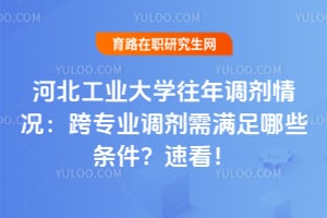 河北工业大学往年调剂情况：跨专业调剂需满足哪些条件？速看！