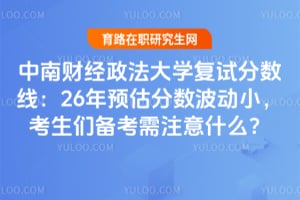 中南财经政法大学复试分数线:26年预估分数波动小,考生们备考需注意什么?