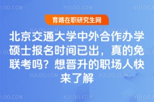 北京交通大学中外合作办学硕士报名时间已出，真的免联考吗？想晋升的职场人快来了解