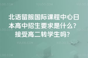 北语留服国际课程中心日本高中2026年招生要求是什么？接受高二转学生吗？