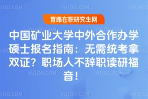 中国矿业大学中外合作办学硕士报名指南：无需统考拿双证？职场人不辞职读研福音！
