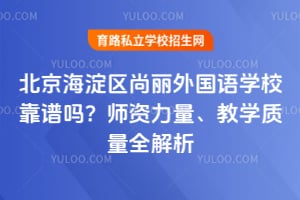 北京海淀区尚丽外国语学校靠谱吗？师资力量、教学质量全解析！