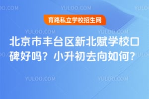 北京市丰台区新北赋学校口碑好吗？小升初去向如何？