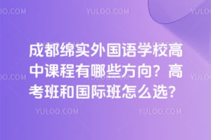 成都绵实外国语学校高中课程有哪些方向？高考班和国际班怎么选？