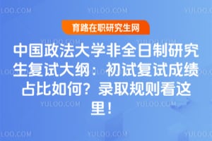 中国政法大学非全日制研究生复试大纲：初试复试成绩占比如何？录取规则看这里！