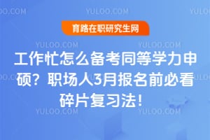 工作忙怎么备考同等学力申硕?职场人3月报名前必看碎片复习法!
