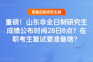 重磅!山东2026年非全日制研究生成绩公布时间28日8点?在职考生复试要准备啥?