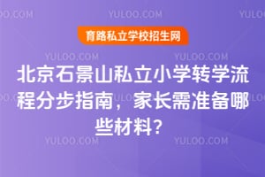 北京石景山私立小学转学流程分步指南,2026年家长需准备哪些材料?