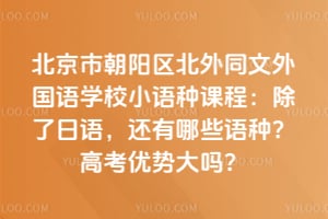 北京市朝阳区北外同文外国语学校小语种课程：除了日语，还有哪些语种？高考优势大吗？